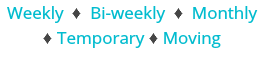 Weekly ♦ Bi-weekly ♦ Monthly ♦ Temporary ♦ Moving